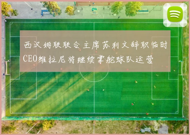 西汉姆联联合主席苏利文辞职临时CEO维拉尼将继续掌舵球队运营