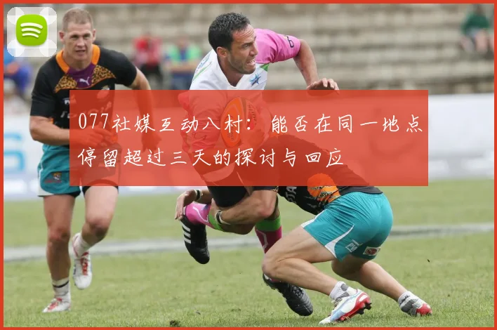 077社媒互动八村：能否在同一地点停留超过三天的探讨与回应
