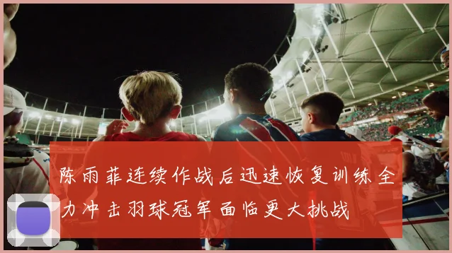 陈雨菲连续作战后迅速恢复训练全力冲击羽球冠军面临更大挑战