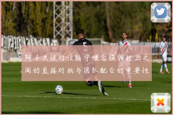 阿卡夫谈对位防守理念强调控卫之间的直接对抗与团队配合的重要性