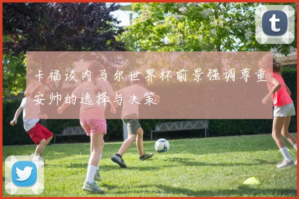 卡福谈内马尔世界杯前景强调尊重安帅的选择与决策