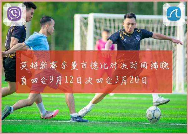 英超新赛季曼市德比对决时间揭晓首回合9月12日次回合3月20日
