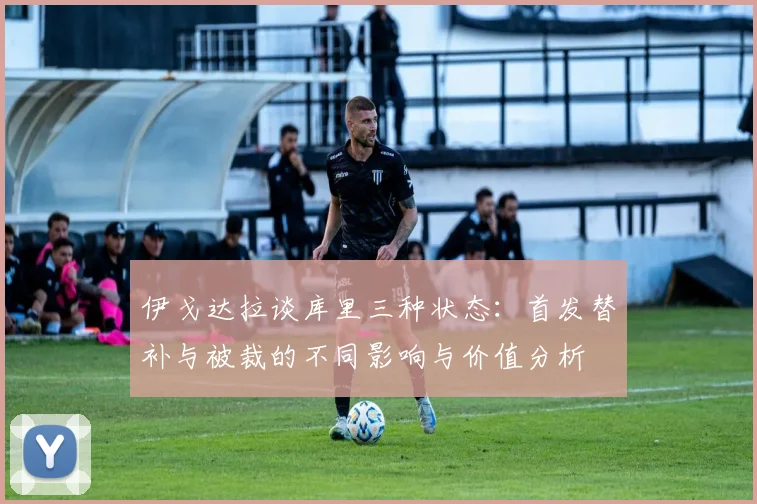 伊戈达拉谈库里三种状态：首发替补与被裁的不同影响与价值分析