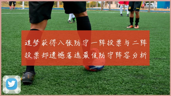 追梦获得八张防守一阵投票与二阵投票却遗憾落选最佳防守阵容分析