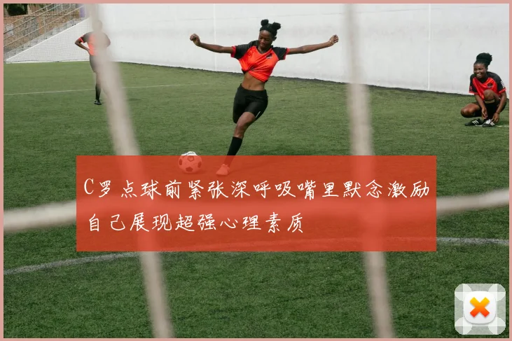 C罗点球前紧张深呼吸嘴里默念激励自己展现超强心理素质
