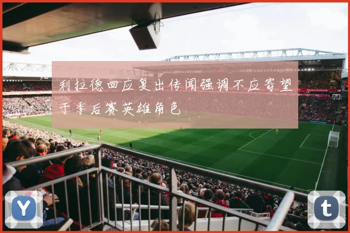 利拉德回应复出传闻强调不应寄望于季后赛英雄角色
