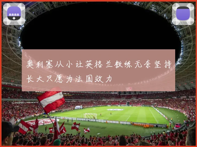 奥利塞从小让英格兰教练无奈坚持长大只愿为法国效力