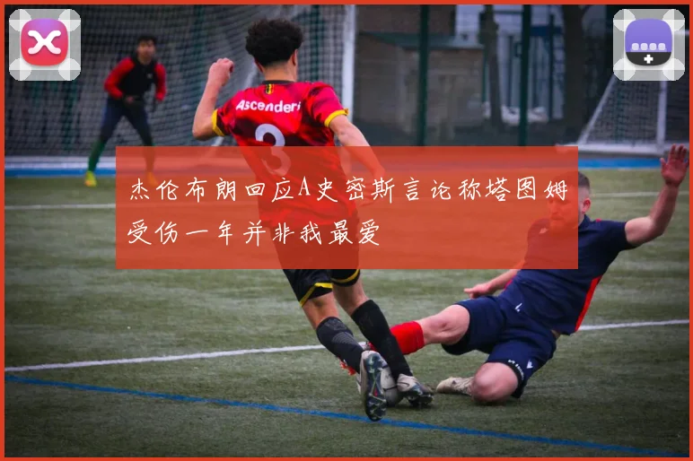 杰伦布朗回应A史密斯言论称塔图姆受伤一年并非我最爱