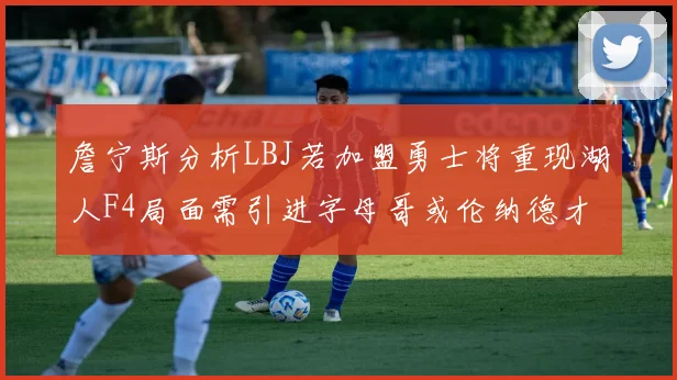 詹宁斯分析LBJ若加盟勇士将重现湖人F4局面需引进字母哥或伦纳德才能成功