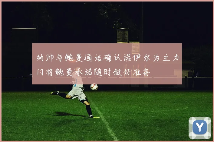 纳帅与鲍曼通话确认诺伊尔为主力门将鲍曼承诺随时做好准备
