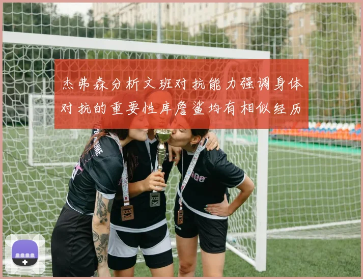杰弗森分析文班对抗能力强调身体对抗的重要性库詹鲨均有相似经历