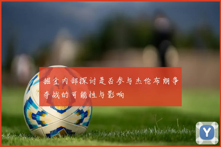 掘金内部探讨是否参与杰伦布朗争夺战的可能性与影响