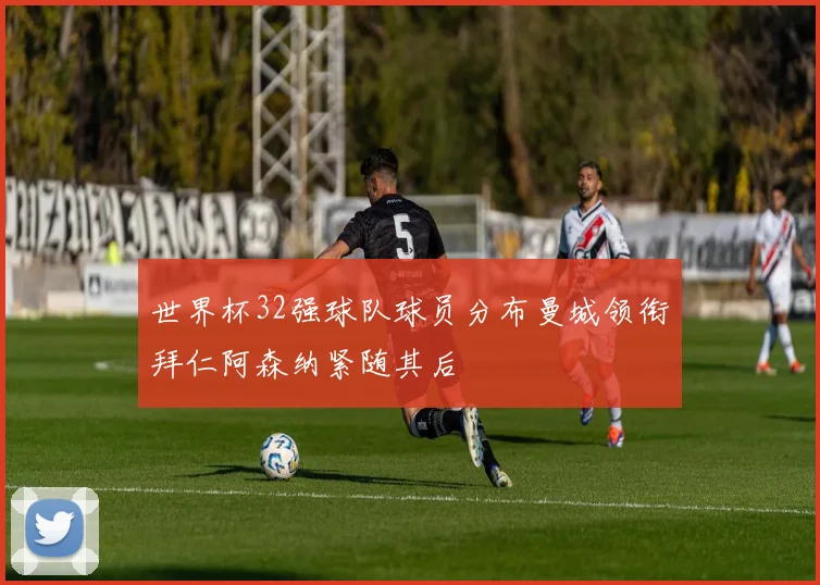 世界杯32强球队球员分布曼城领衔拜仁阿森纳紧随其后