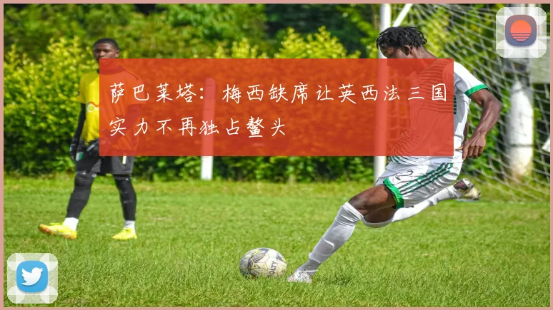 萨巴莱塔：梅西缺席让英西法三国实力不再独占鳌头