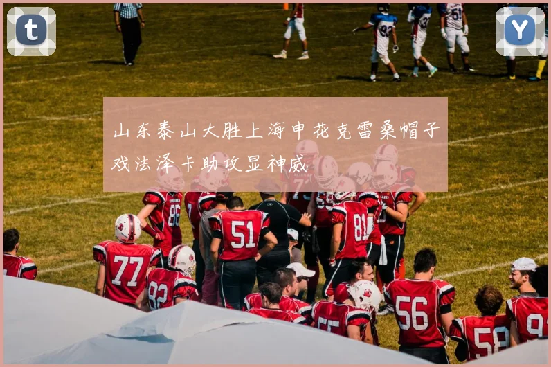 山东泰山大胜上海申花克雷桑帽子戏法泽卡助攻显神威