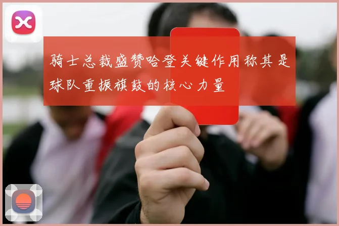 骑士总裁盛赞哈登关键作用称其是球队重振旗鼓的核心力量
