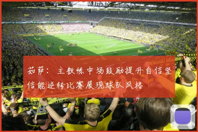 茹萨：主教练中场鼓励提升自信坚信能逆转比赛展现球队风格