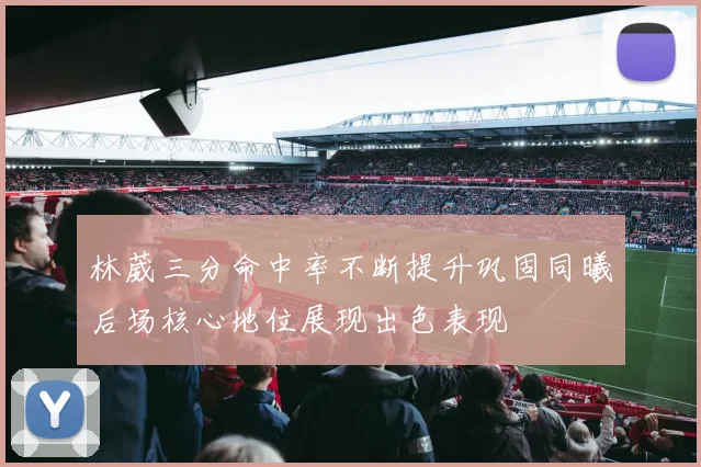 林葳三分命中率不断提升巩固同曦后场核心地位展现出色表现