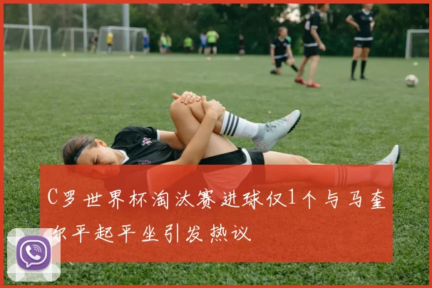 C罗世界杯淘汰赛进球仅1个与马奎尔平起平坐引发热议
