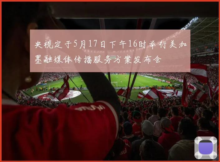 央视定于5月17日下午16时举行美加墨融媒体传播服务方案发布会