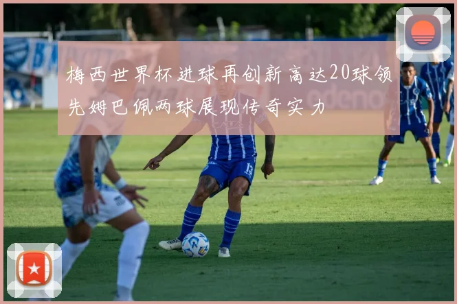 梅西世界杯进球再创新高达20球领先姆巴佩两球展现传奇实力