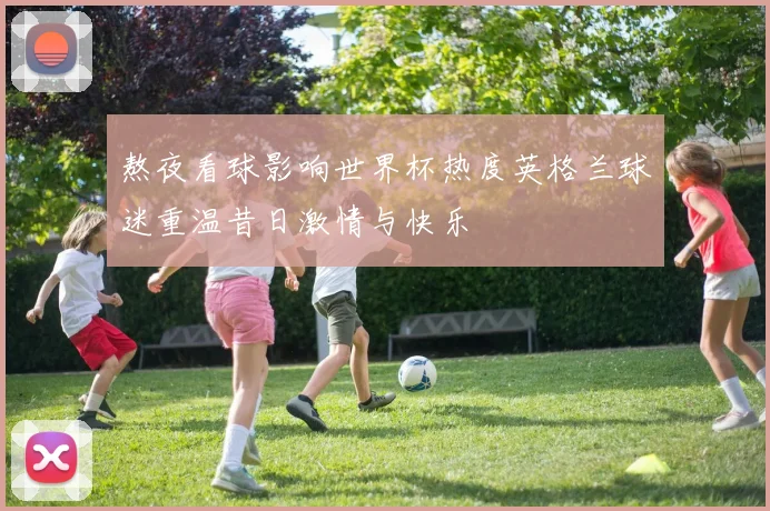 熬夜看球影响世界杯热度英格兰球迷重温昔日激情与快乐