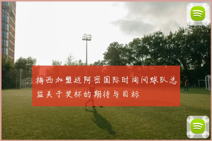梅西加盟迈阿密国际时询问球队总监关于奖杯的期待与目标