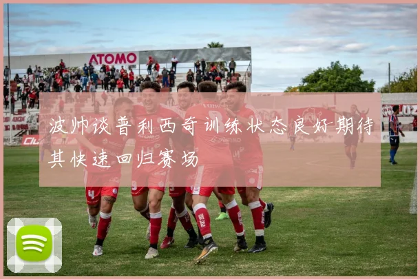 波帅谈普利西奇训练状态良好期待其快速回归赛场
