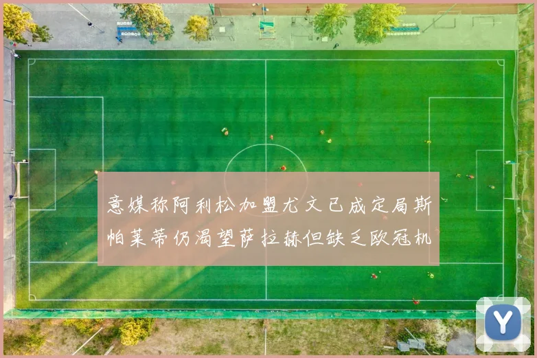 意媒称阿利松加盟尤文已成定局斯帕莱蒂仍渴望萨拉赫但缺乏欧冠机会