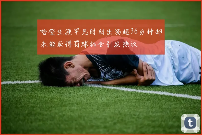 哈登生涯罕见时刻出场超36分钟却未能获得罚球机会引发热议
